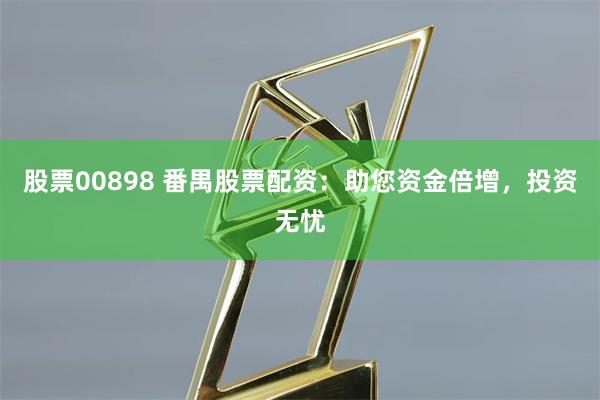 股票00898 番禺股票配资:助您资金倍增,投资无忧