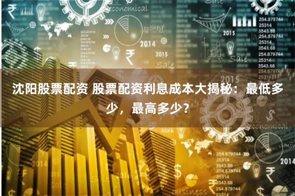 沈阳股票配资 股票配资利息成本大揭秘:最低多少,最高多少?