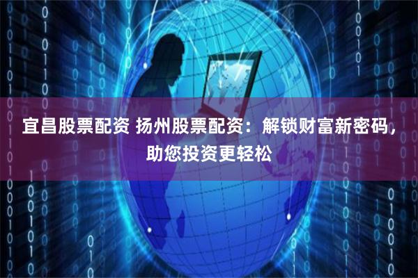 宜昌股票配资 扬州股票配资:解锁财富新密码,助您投资更轻松