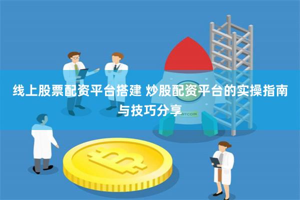 线上股票配资平台搭建 炒股配资平台的实操指南与技巧分享