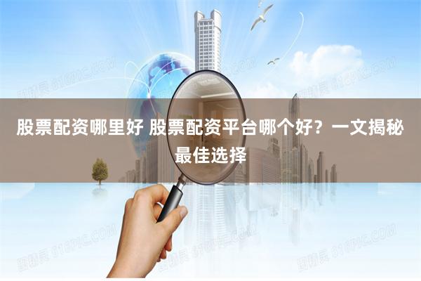 股票配资哪里好 股票配资平台哪个好?一文揭秘最佳选择