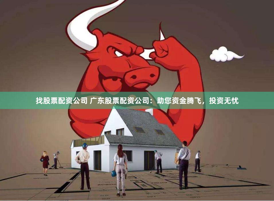 找股票配资公司 广东股票配资公司:助您资金腾飞,投资无忧