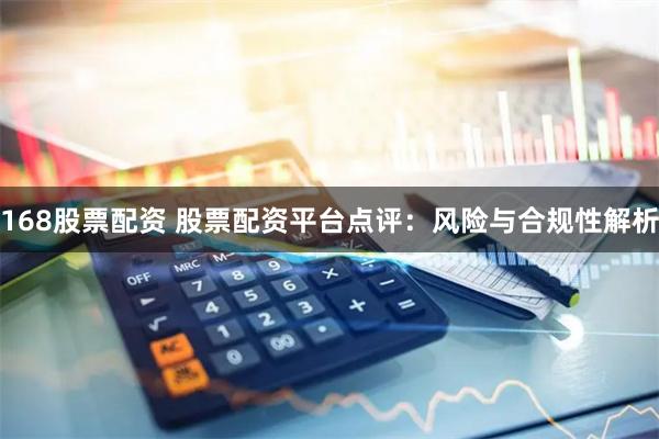 168股票配资 股票配资平台点评:风险与合规性解析